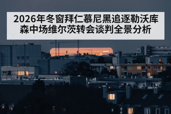 2026年冬窗拜仁慕尼黑追逐勒沃库森中场维尔茨转会谈判全景分析