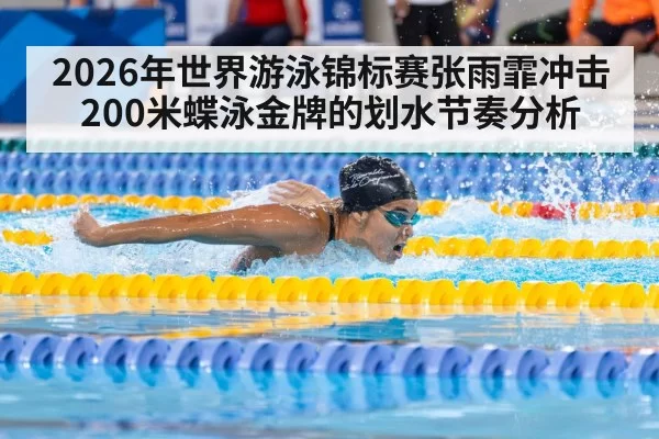 2026年世界游泳锦标赛张雨霏冲击200米蝶泳金牌的划水节奏分析